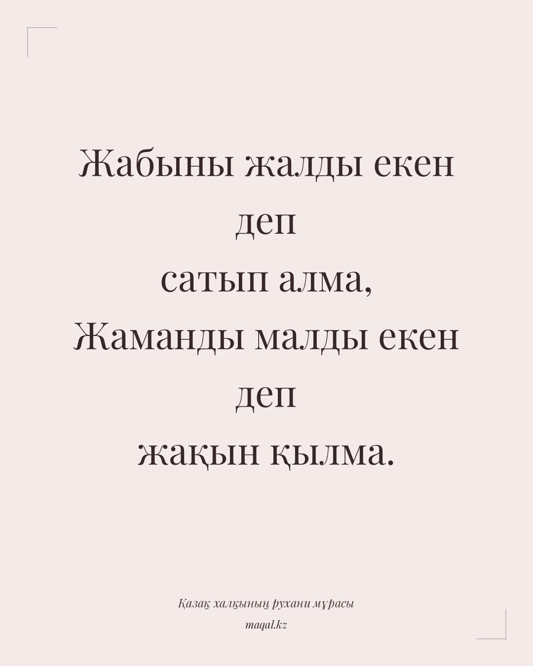 Жабыны жалды екен деп сатып алма, Жаманды малды екен деп жақын қылма. — қазақша мақал