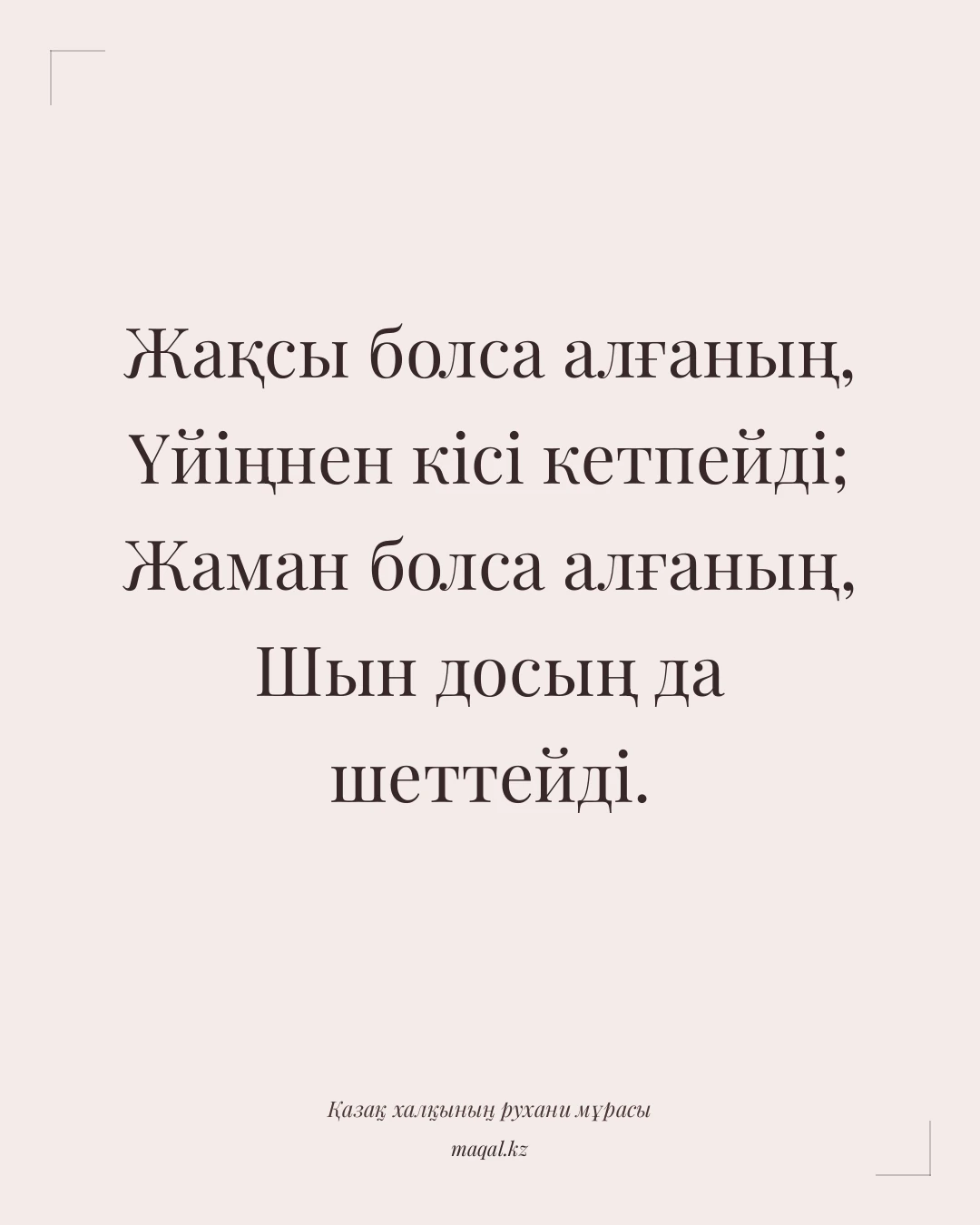 Жақсы болса алғаның, Үйіңнен кісі кетпейді; Жаман болса алғаның, Шын досың да шеттейді. — қазақша мақал