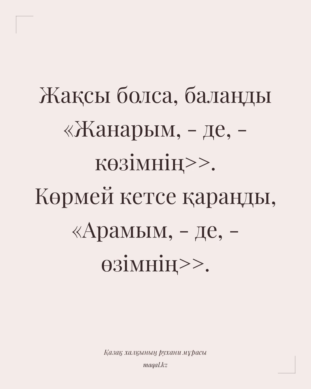 Жақсы болса, балаңды «Жанарым, - де, - көзімнің>>. Көрмей кетсе қараңды, «Арамым, - де, - өзімнің>>. — қазақша мақал