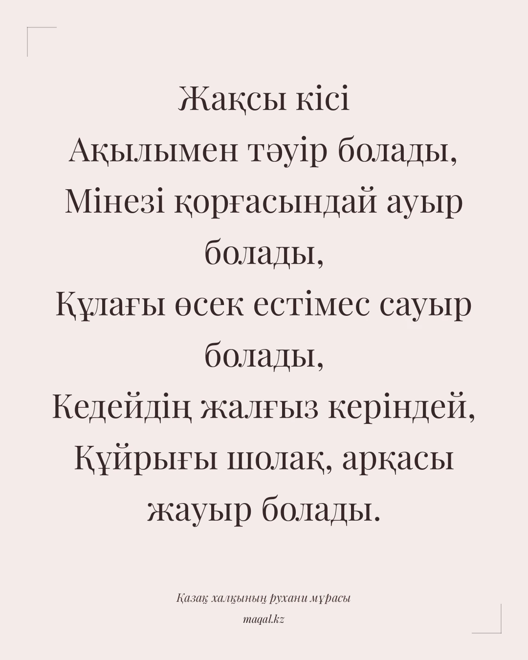 Жақсы кісі Ақылымен тәуір болады, Мінезі қорғасындай ауыр болады, Құлағы өсек естімес сауыр болады, Кедейдің жалғыз керіндей, Құйрығы шолақ, арқасы жауыр болады. — қазақша мақал