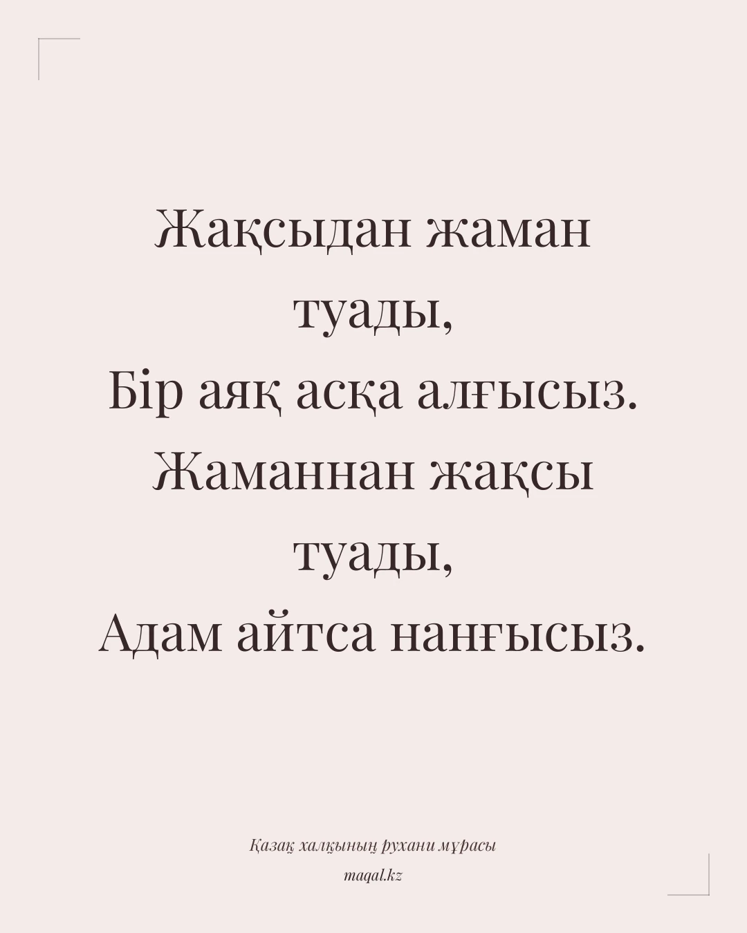 Жақсыдан жаман туады, Бір аяқ асқа алғысыз. Жаманнан жақсы туады, Адам айтса нанғысыз. — қазақша мақал