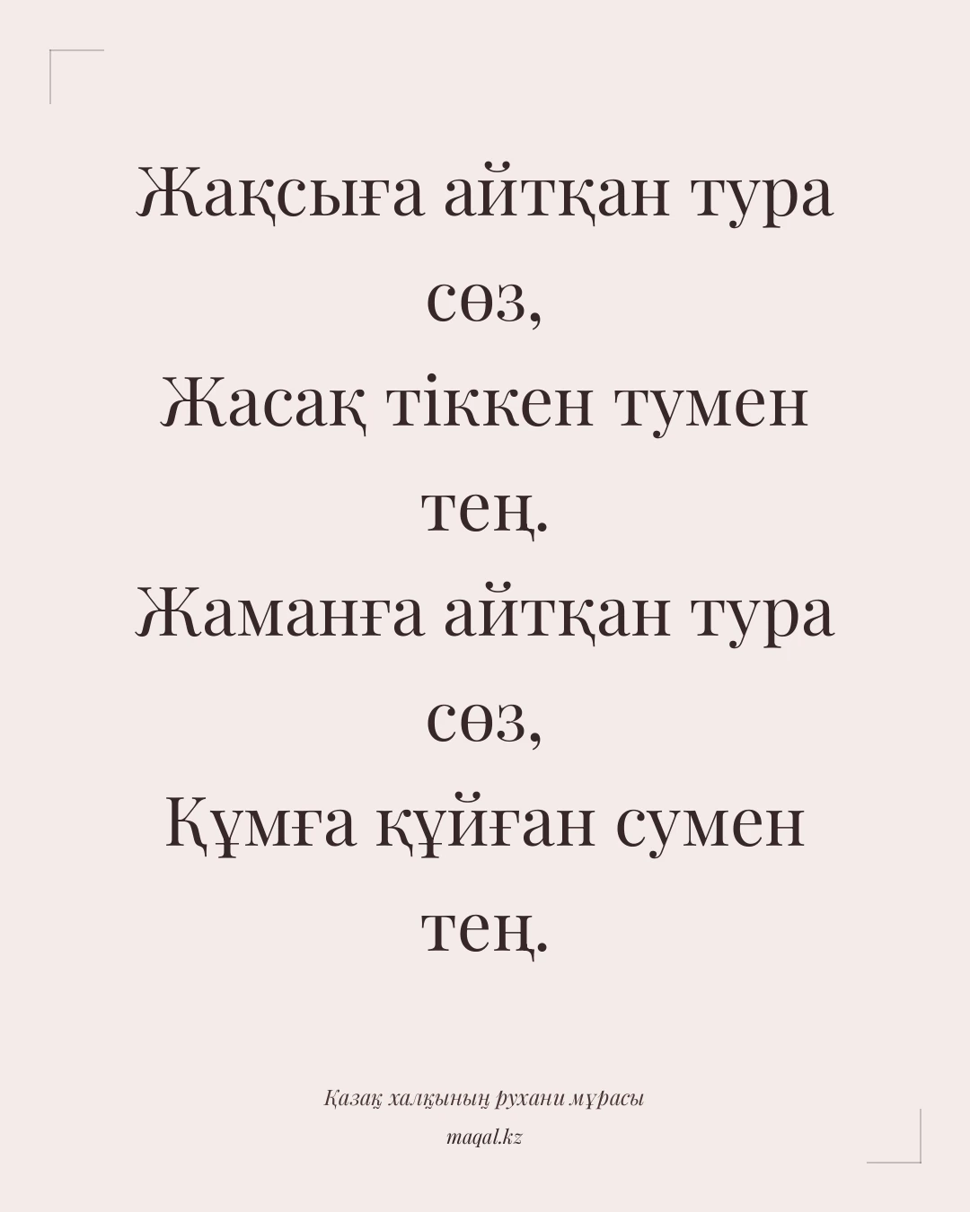 Жақсыға айтқан тура сөз, Жасақ тіккен тумен тең. Жаманға айтқан тура сөз, Құмға құйған сумен тең. — қазақша мақал