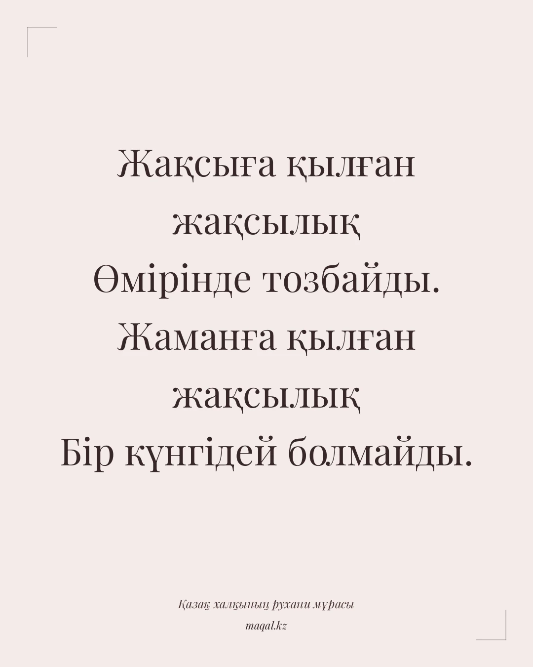 Жақсыға қылған жақсылық Өмірінде тозбайды. Жаманға қылған жақсылық Бір күнгідей болмайды. — қазақша мақал