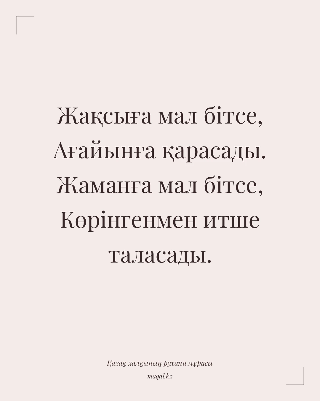 Жақсыға мал бітсе, Ағайынға қарасады. Жаманға мал бітсе, Көрінгенмен итше таласады. — қазақша мақал