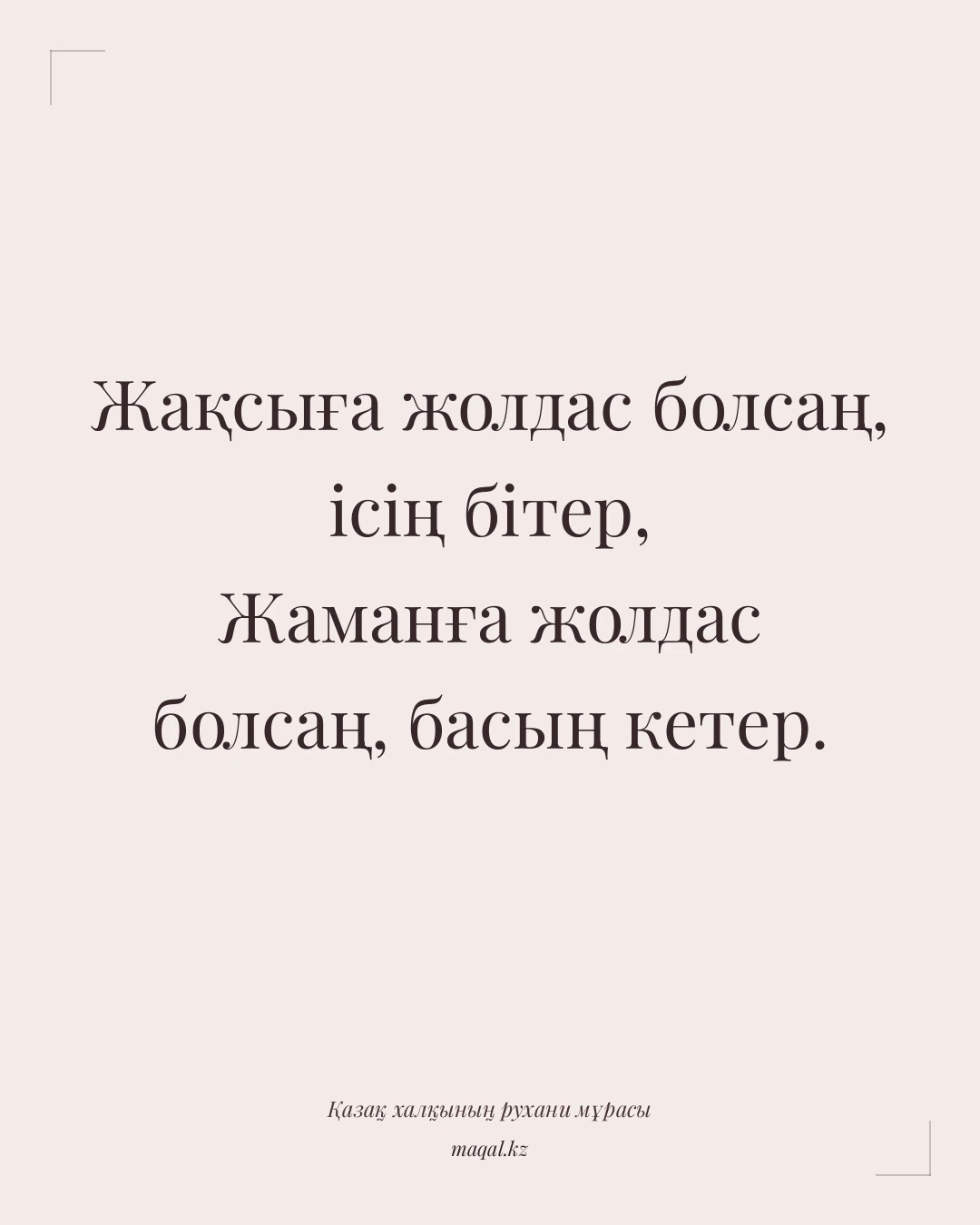 Жақсыға жолдас болсаң, ісің бітер, Жаманға жолдас болсаң, басың кетер. — қазақша мақал