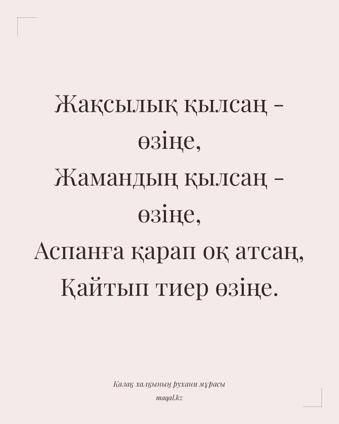 Жақсылық қылсаң - өзіңе, Жамандың қылсаң - өзіңе, Аспанға қарап оқ атсаң, Қайтып тиер өзіңе. — қазақша мақал