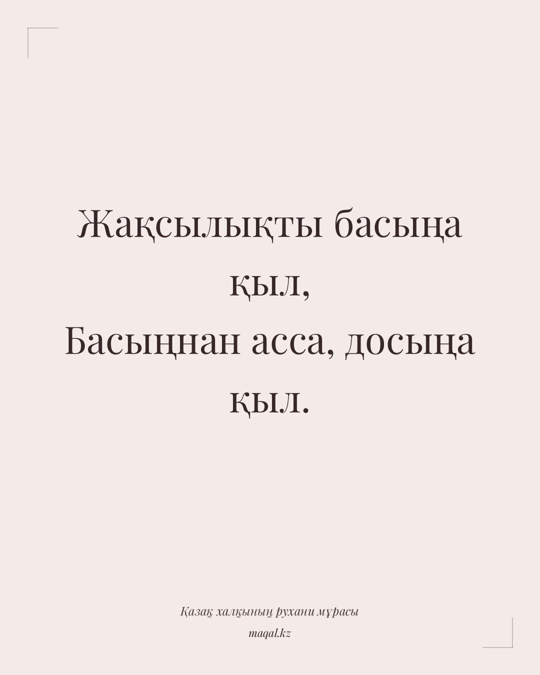 Жақсылықты басыңа қыл, Басыңнан асса, досыңа қыл. — қазақша мақал