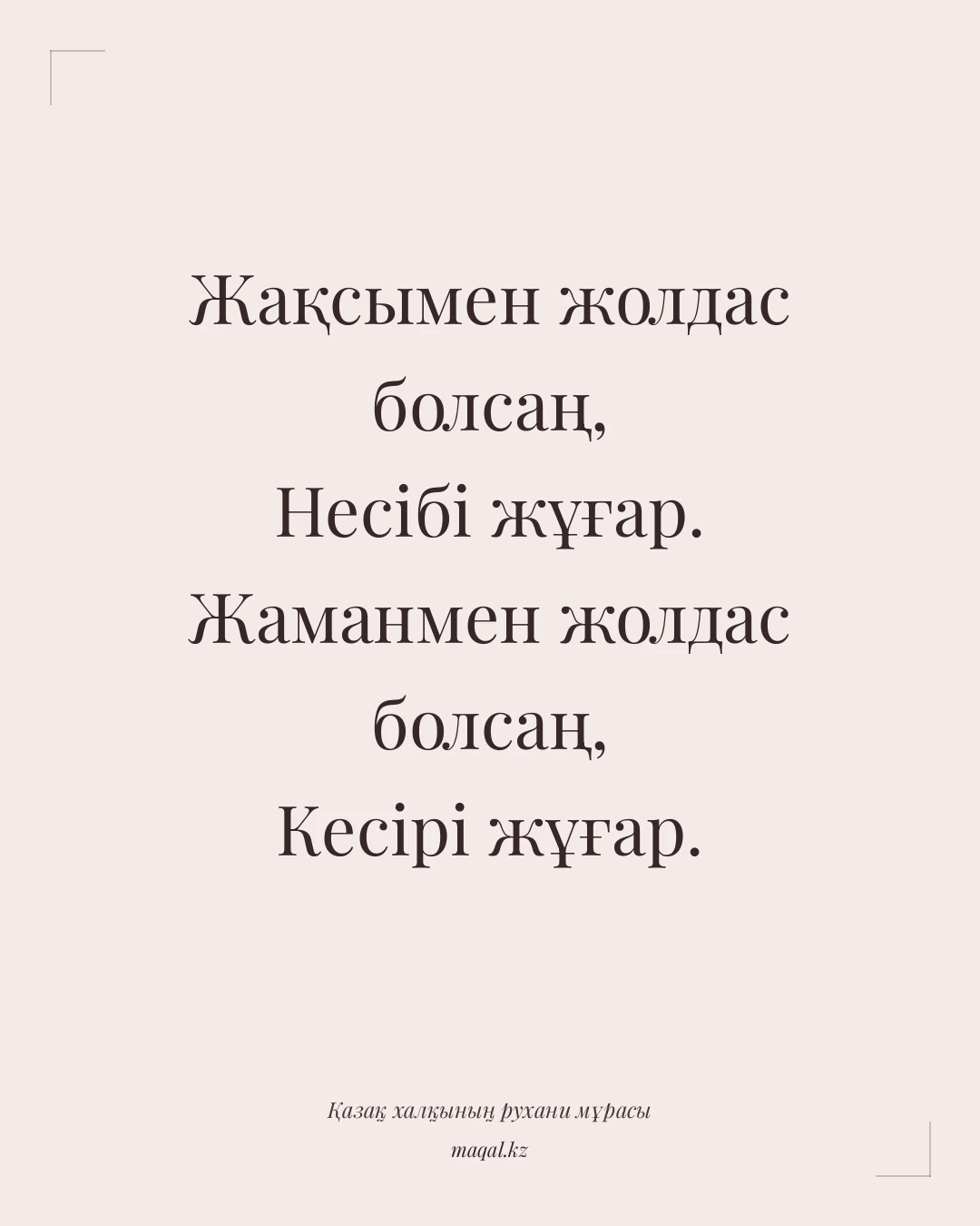 Жақсымен жолдас болсаң, Несібі жұғар. Жаманмен жолдас болсаң, Кесірі жұғар. — қазақша мақал
