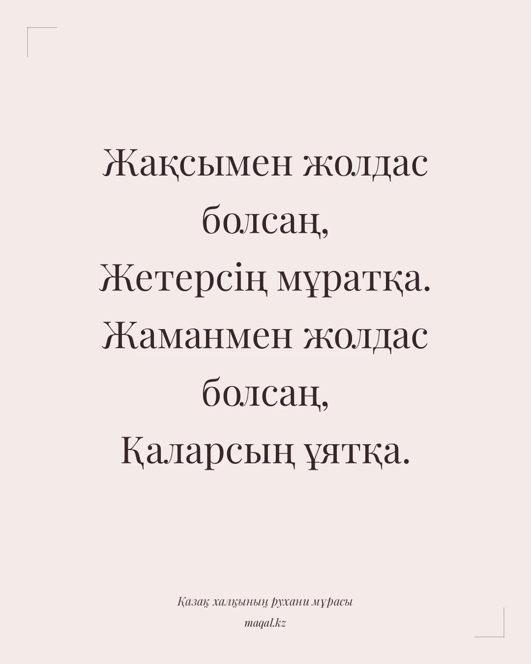 Жақсымен жолдас болсаң, Жетерсің мұратқа. Жаманмен жолдас болсаң, Қаларсың ұятқа. — қазақша мақал