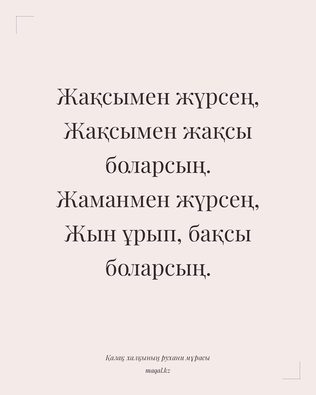 Жақсымен жүрсең, Жақсымен жақсы боларсың. Жаманмен жүрсең, Жын ұрып, бақсы боларсың. — қазақша мақал