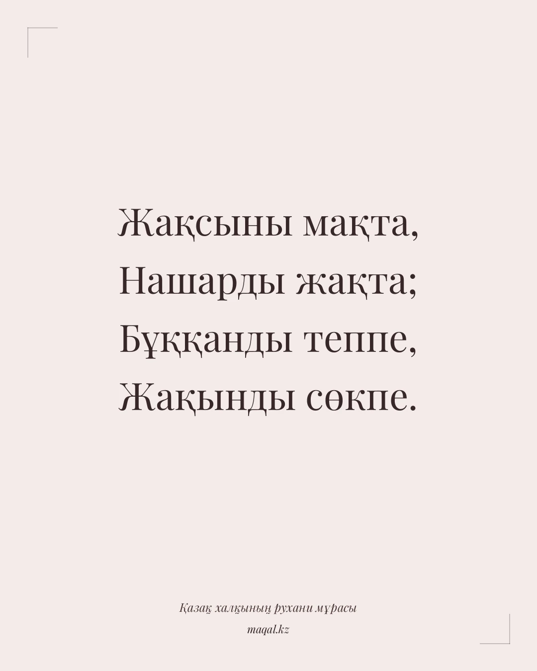 Жақсыны мақта, Нашарды жақта; Бұққанды теппе, Жақынды сөкпе. — қазақша мақал