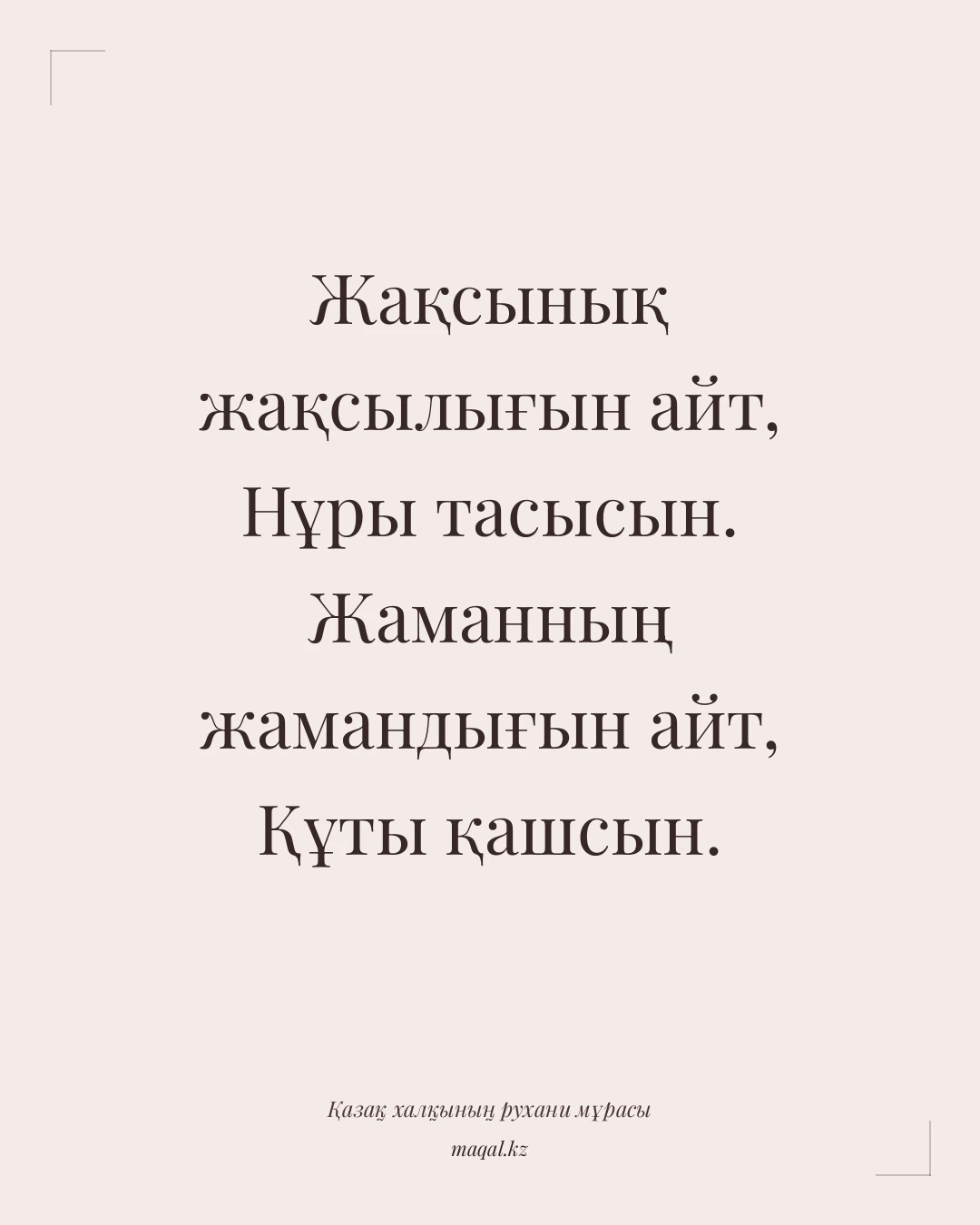 Жақсынық жақсылығын айт, Нұры тасысын. Жаманның жамандығын айт, Құты қашсын. — қазақша мақал