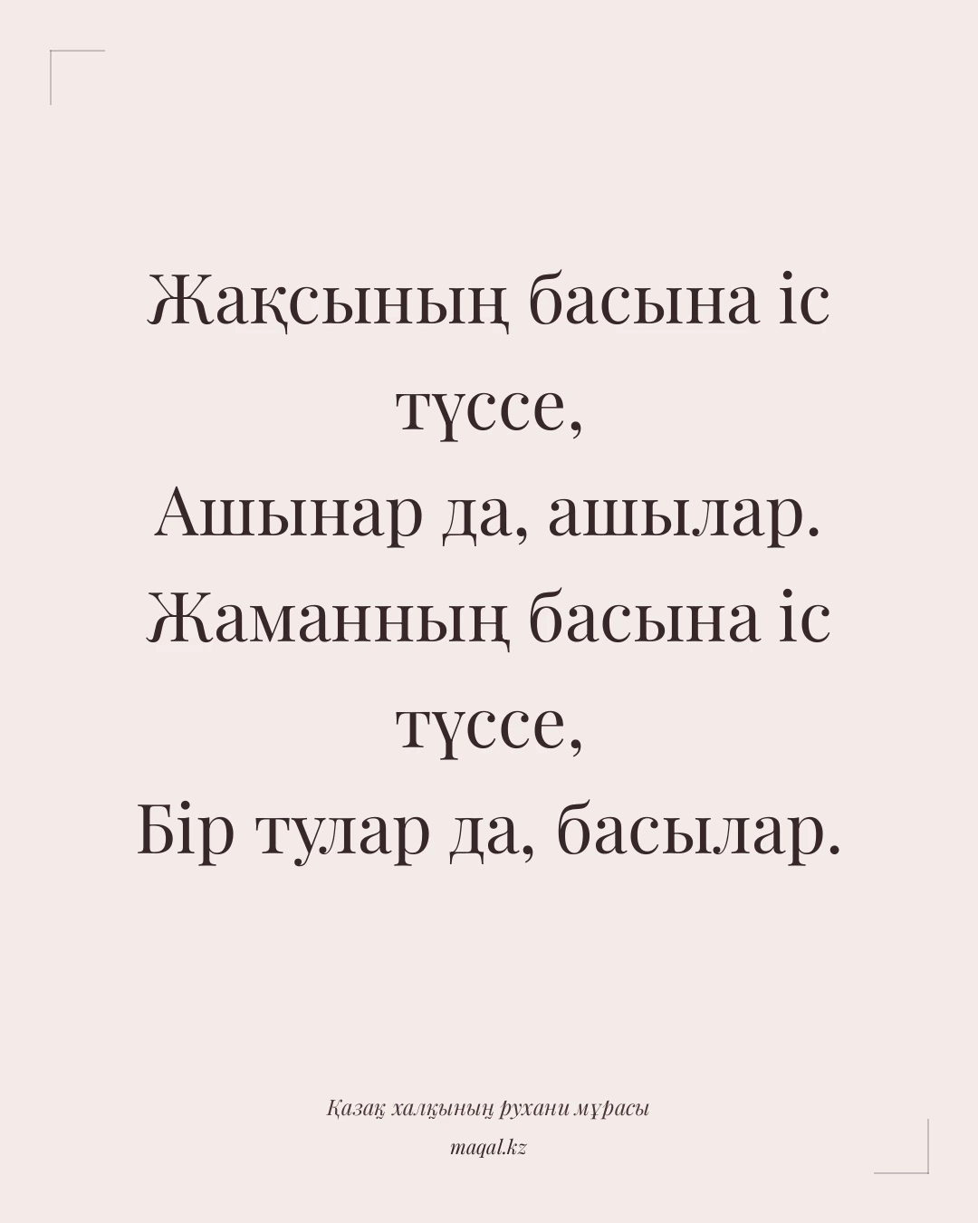 Жақсының басына іс түссе, Ашынар да, ашылар. Жаманның басына іс түссе, Бір тулар да, басылар. — қазақша мақал