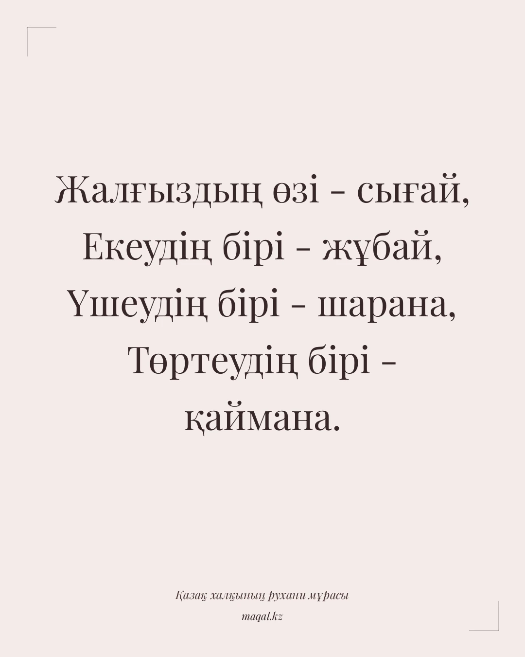 Жалғыздың өзі - сығай, Екеудің бірі - жұбай, Үшеудің бірі - шарана, Төртеудің бірі - қаймана. — қазақша мақал