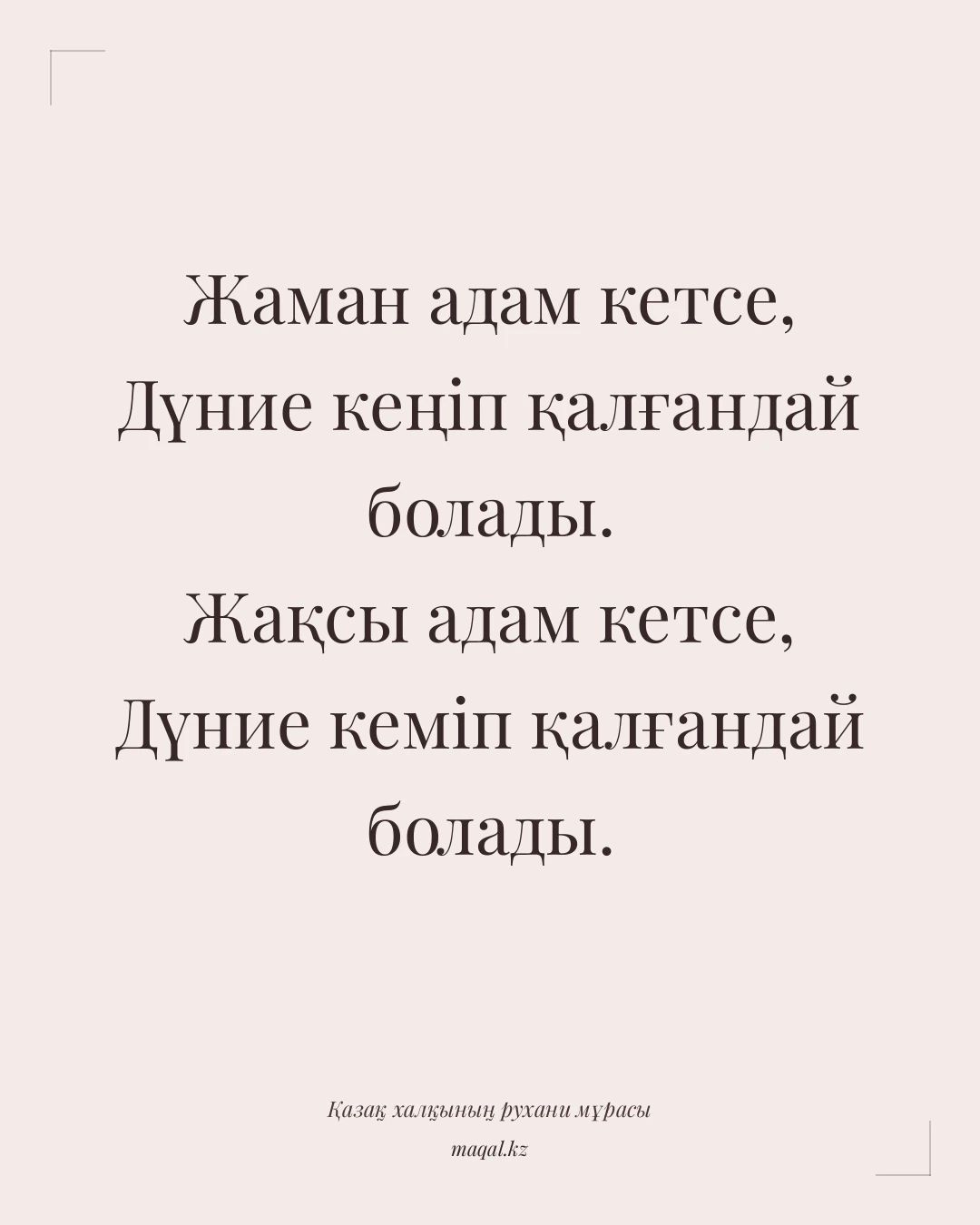 Жаман адам кетсе, Дүние кеңіп қалғандай болады. Жақсы адам кетсе, Дүние кеміп қалғандай болады. — қазақша мақал