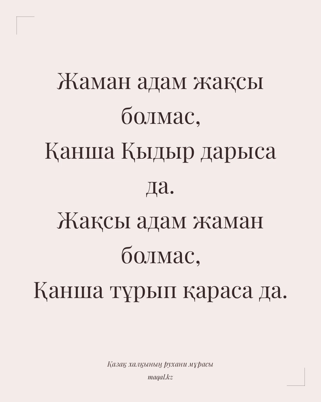 Жаман адам жақсы болмас, Қанша Қыдыр дарыса да. Жақсы адам жаман болмас, Қанша тұрып қараса да. — қазақша мақал