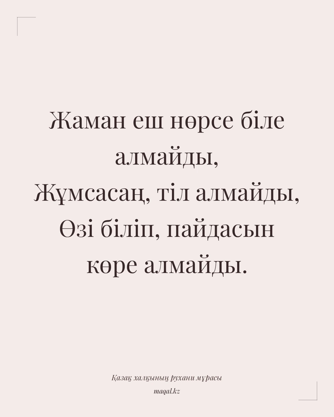 Жаман еш нөрсе біле алмайды, Жұмсасаң, тіл алмайды, Өзі біліп, пайдасын көре алмайды. — қазақша мақал