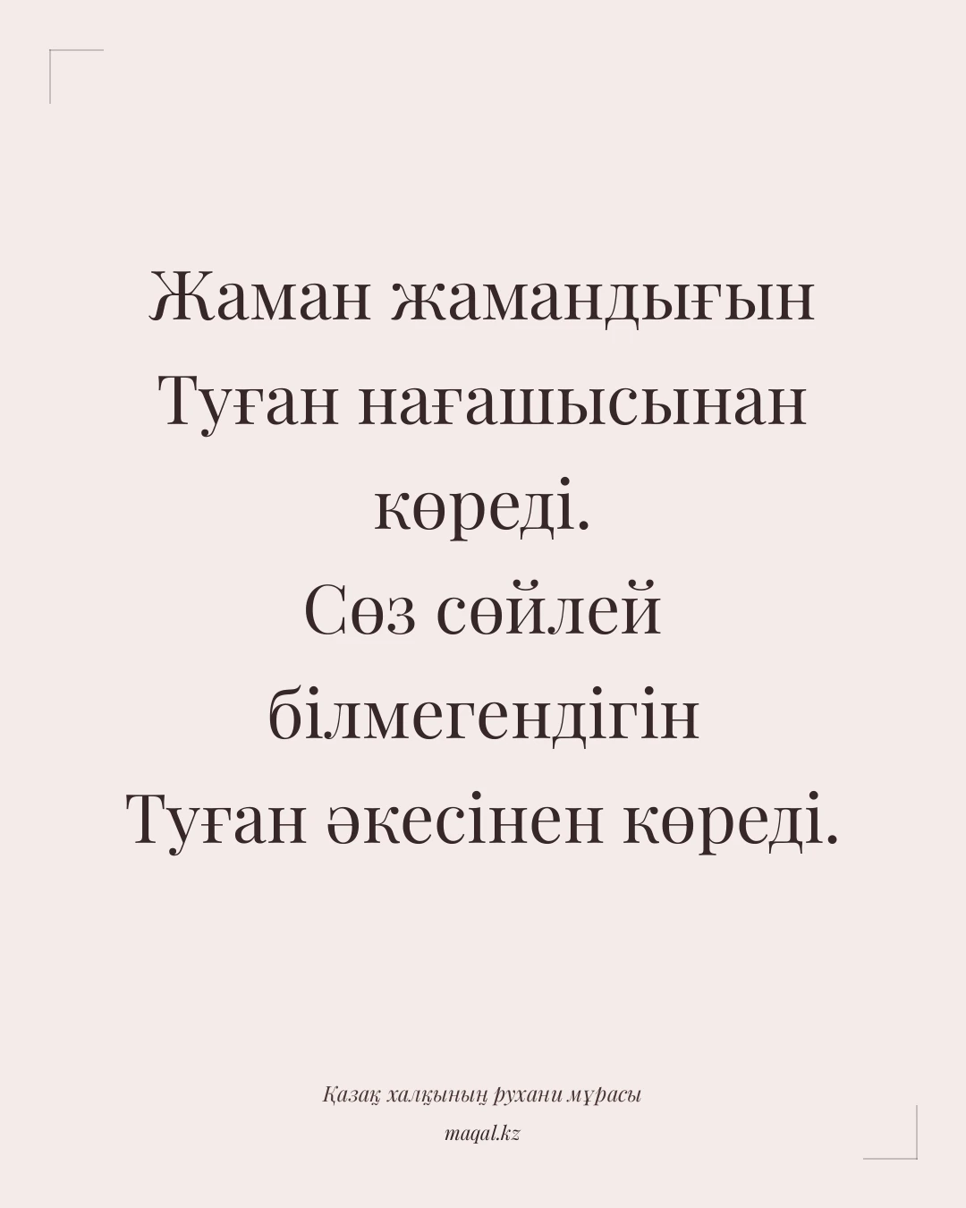 Жаман жамандығын Туған нағашысынан көреді. Сөз сөйлей білмегендігін Туған әкесінен көреді. — қазақша мақал