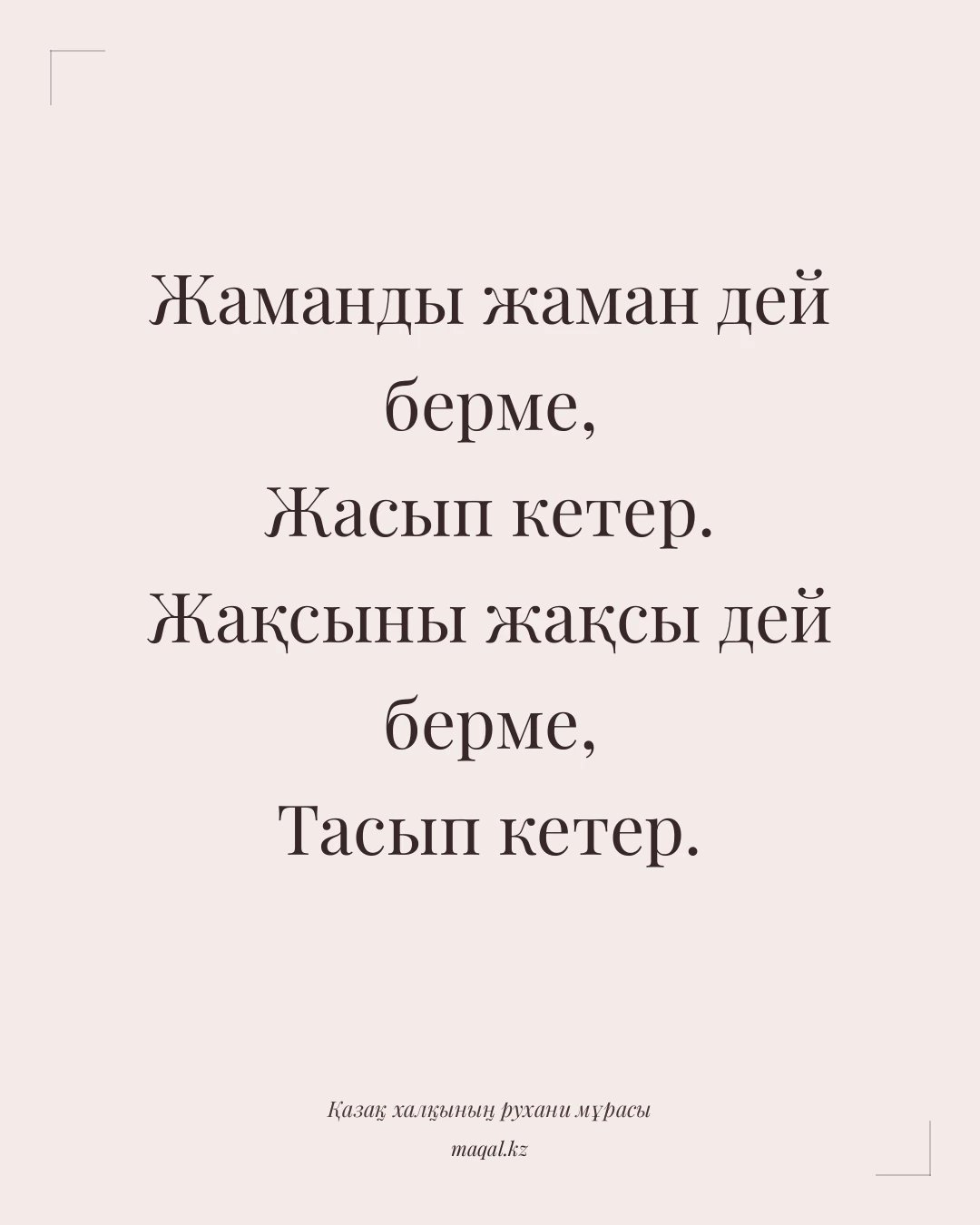 Жаманды жаман дей берме, Жасып кетер. Жақсыны жақсы дей берме, Тасып кетер. — қазақша мақал