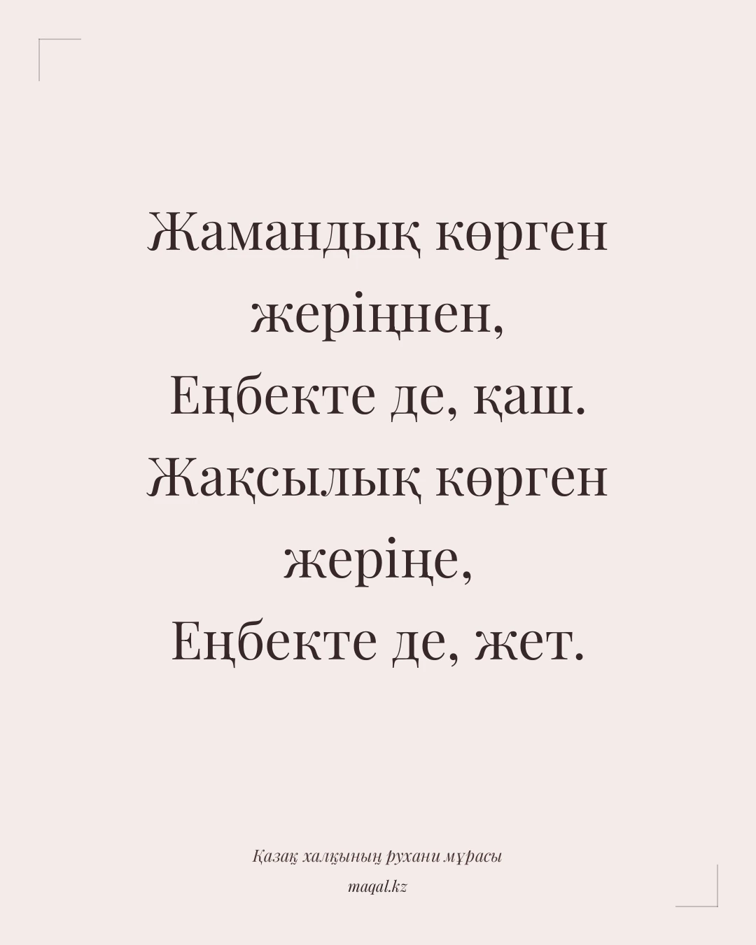 Жамандық көрген жеріңнен, Еңбекте де, қаш. Жақсылық көрген жеріңе, Еңбекте де, жет. — қазақша мақал