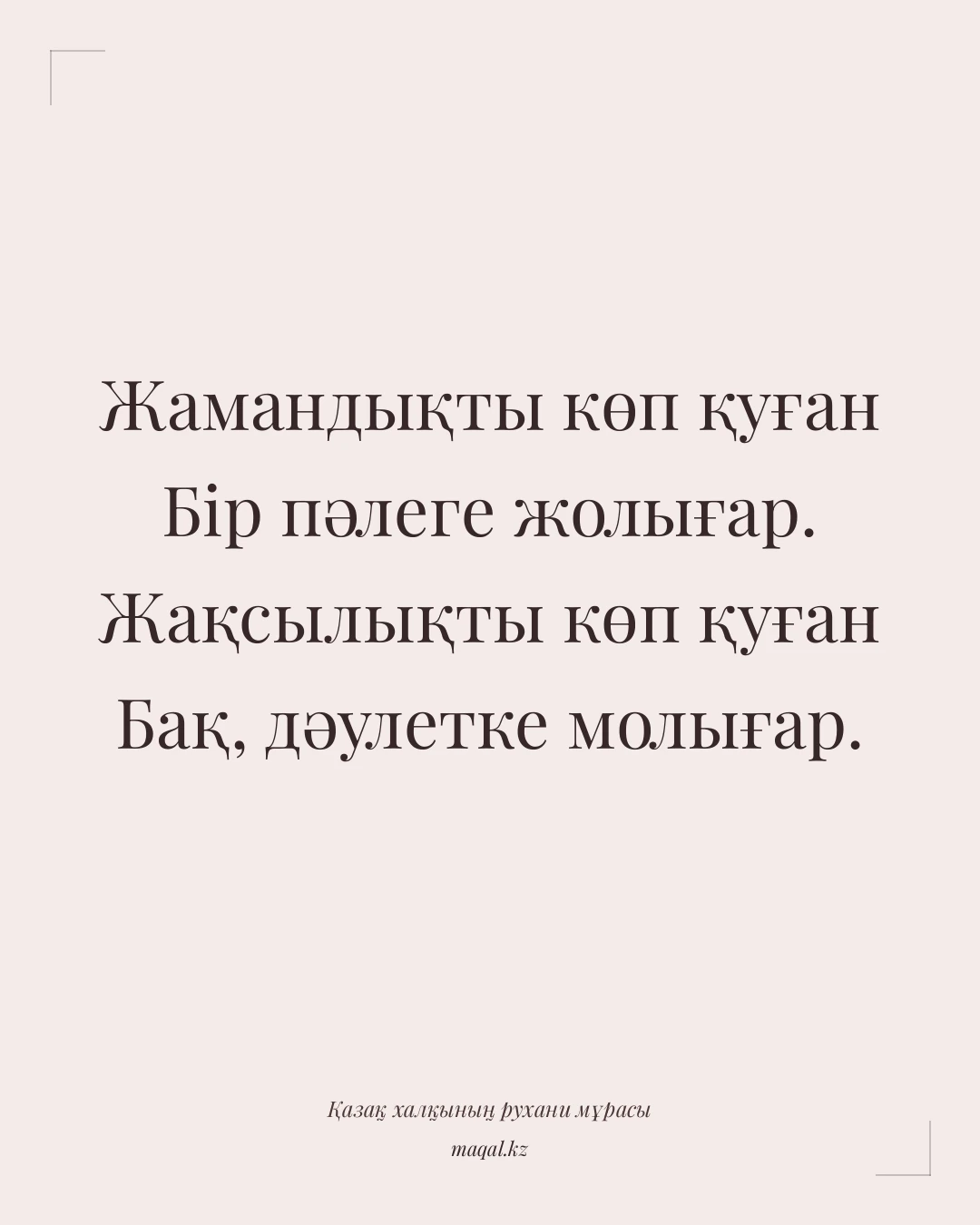 Жамандықты көп қуған Бір пәлеге жолығар. Жақсылықты көп қуған Бақ, дәулетке молығар. — қазақша мақал