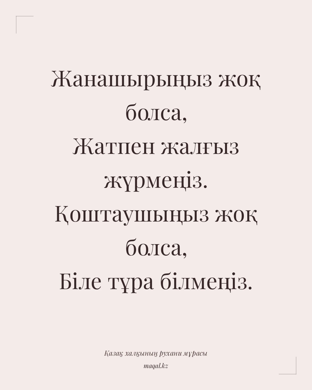 Жанашырыңыз жоқ болса, Жатпен жалғыз жүрмеңіз. Қоштаушыңыз жоқ болса, Біле тұра білмеңіз. — қазақша мақал