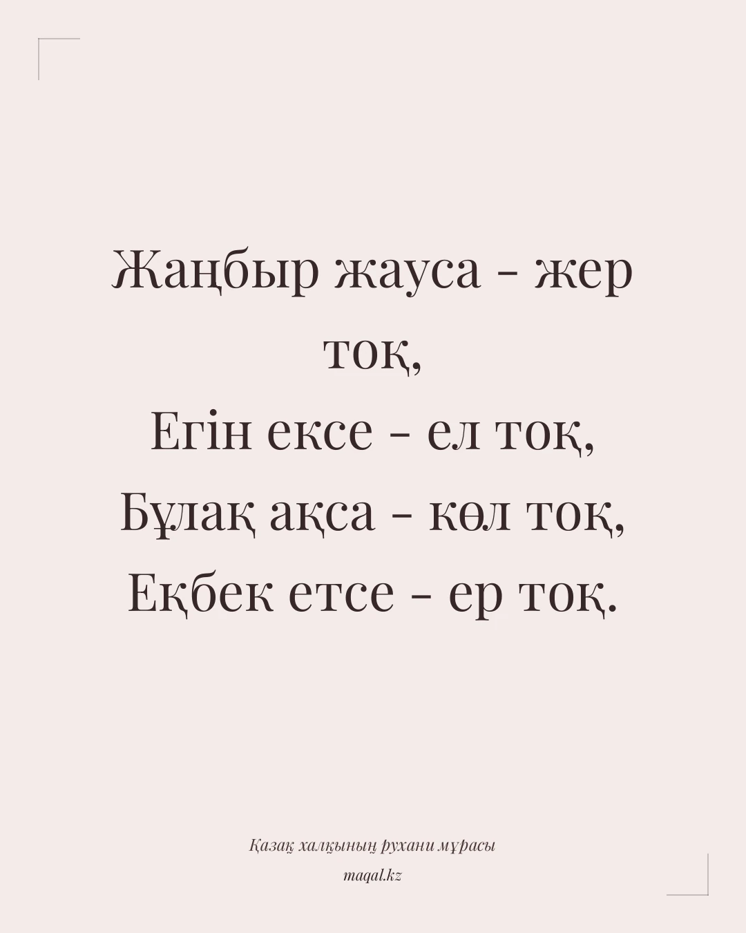 Жаңбыр жауса - жер тоқ, Егін ексе - ел тоқ, Бұлақ ақса - көл тоқ, Еқбек етсе - ер тоқ. — қазақша мақал