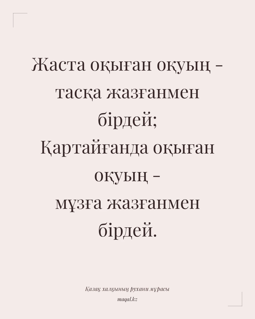 Жаста оқыған оқуың - тасқа жазғанмен бірдей; Қартайғанда оқыған оқуың - мұзға жазғанмен бірдей. — қазақша мақал