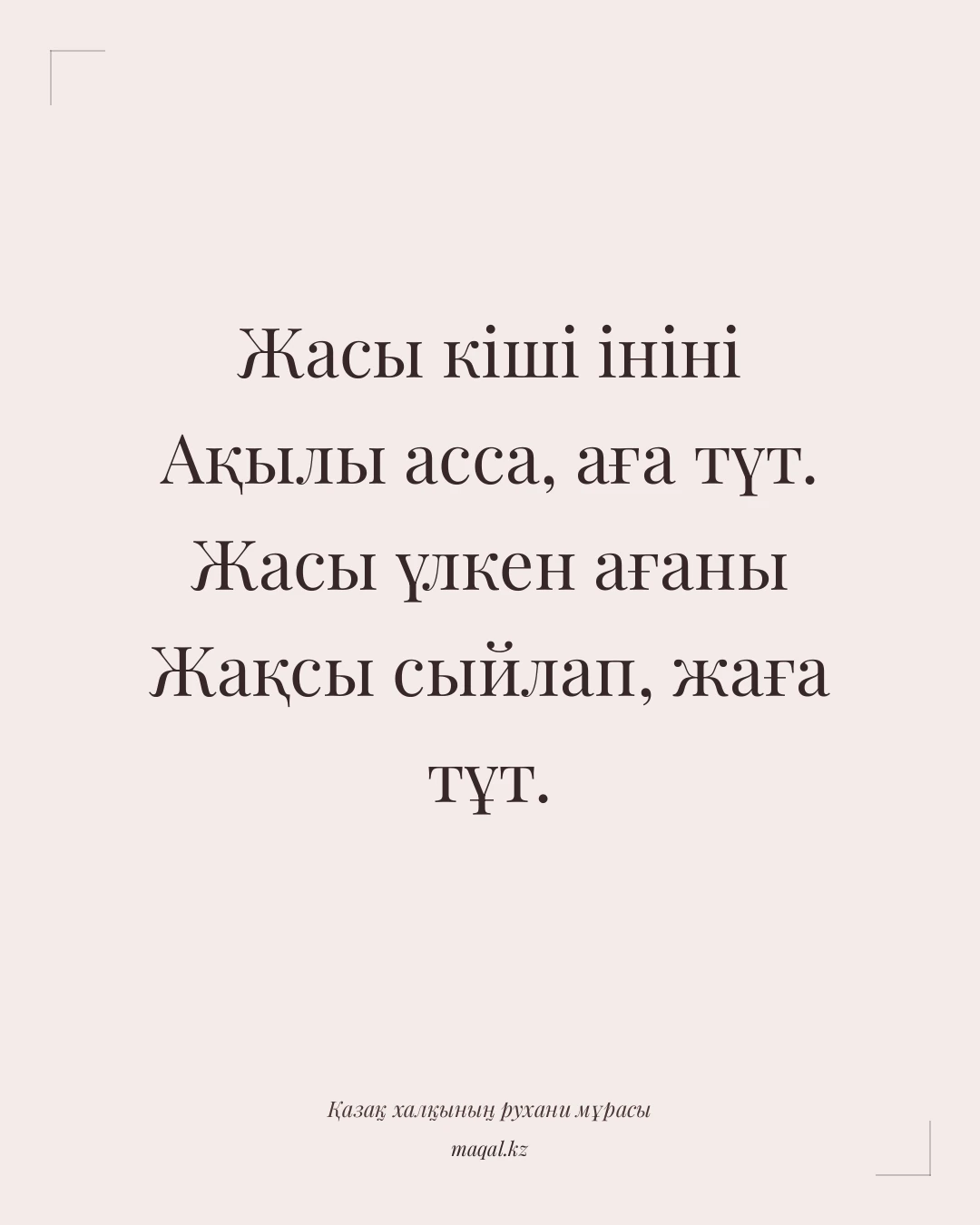 Жасы кіші ініні Ақылы асса, аға түт. Жасы үлкен ағаны Жақсы сыйлап, жаға тұт. — қазақша мақал