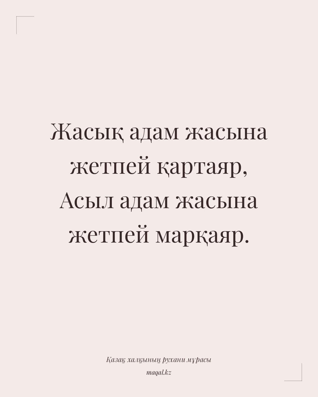 Жасық адам жасына жетпей қартаяр, Асыл адам жасына жетпей марқаяр. — қазақша мақал