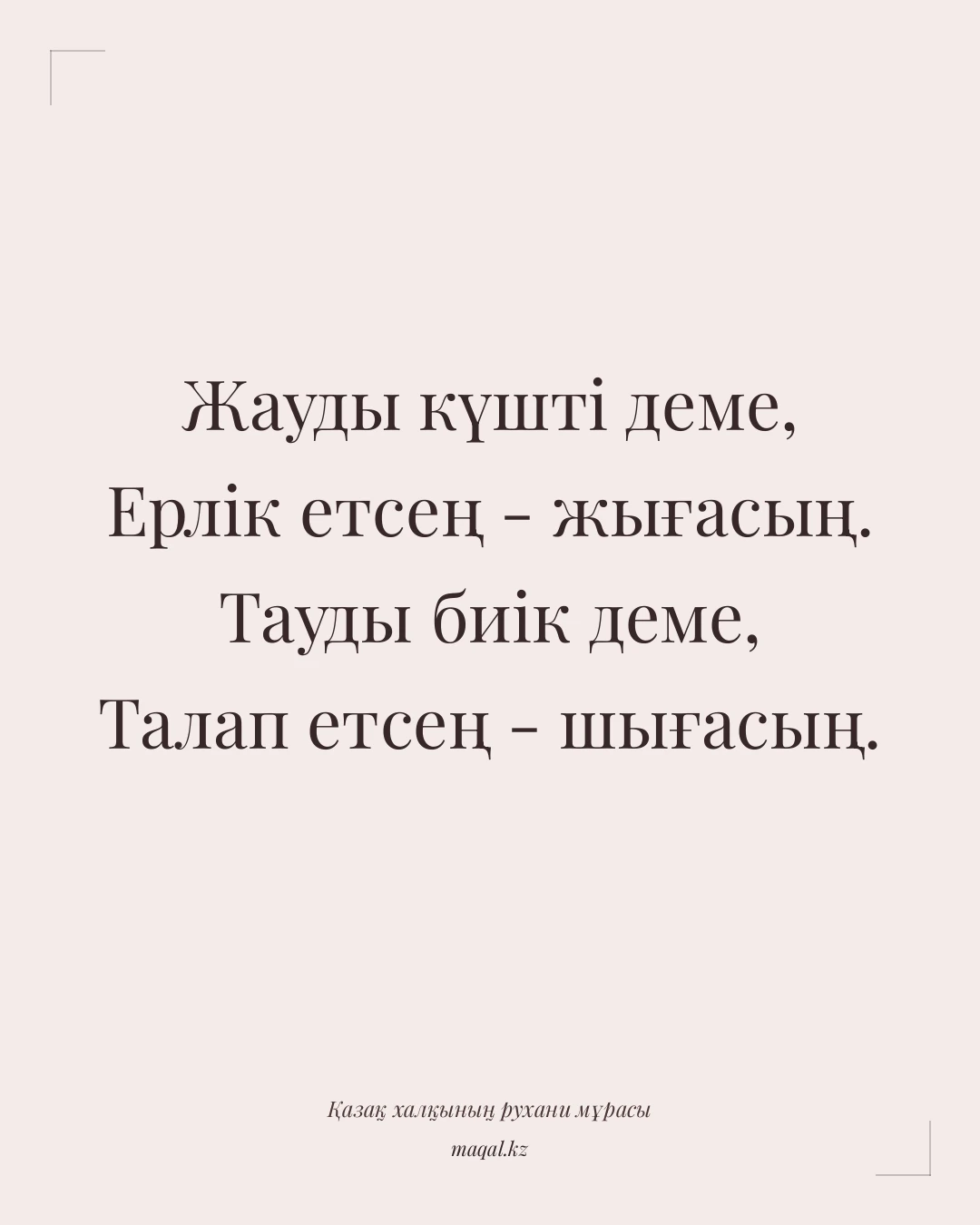 Жауды күшті деме, Ерлік етсең - жығасың. Тауды биік деме, Талап етсең - шығасың. — қазақша мақал