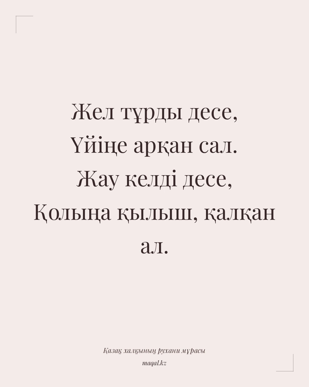 Жел тұрды десе, Үйіңе арқан сал. Жау келді десе, Қолыңа қылыш, қалқан ал. — қазақша мақал