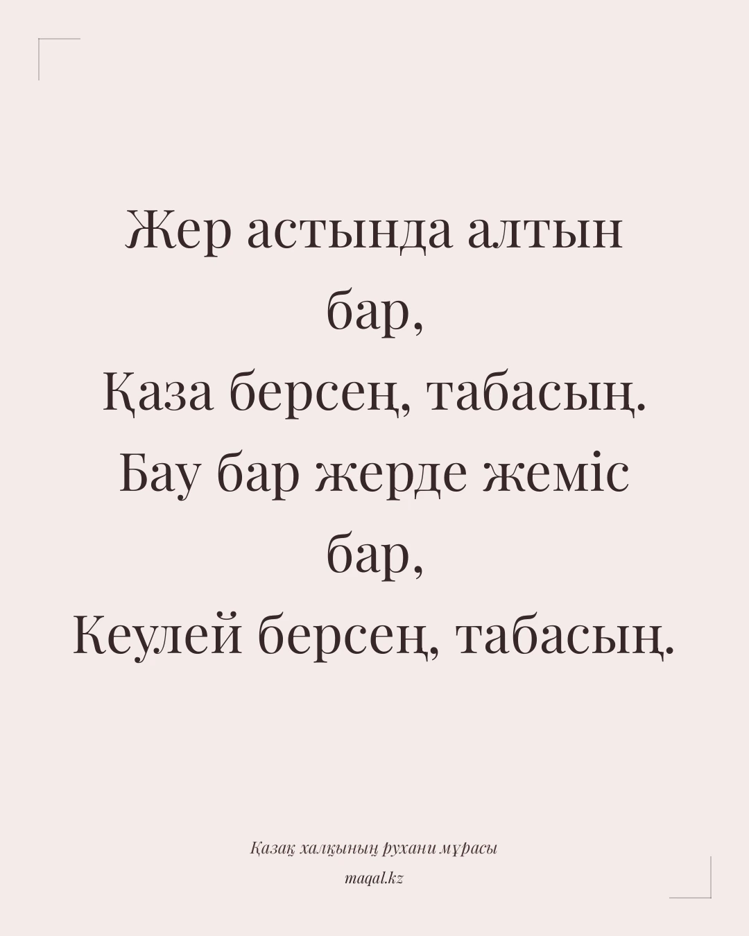 Жер астында алтын бар, Қаза берсең, табасың. Бау бар жерде жеміс бар, Кеулей берсең, табасың. — қазақша мақал