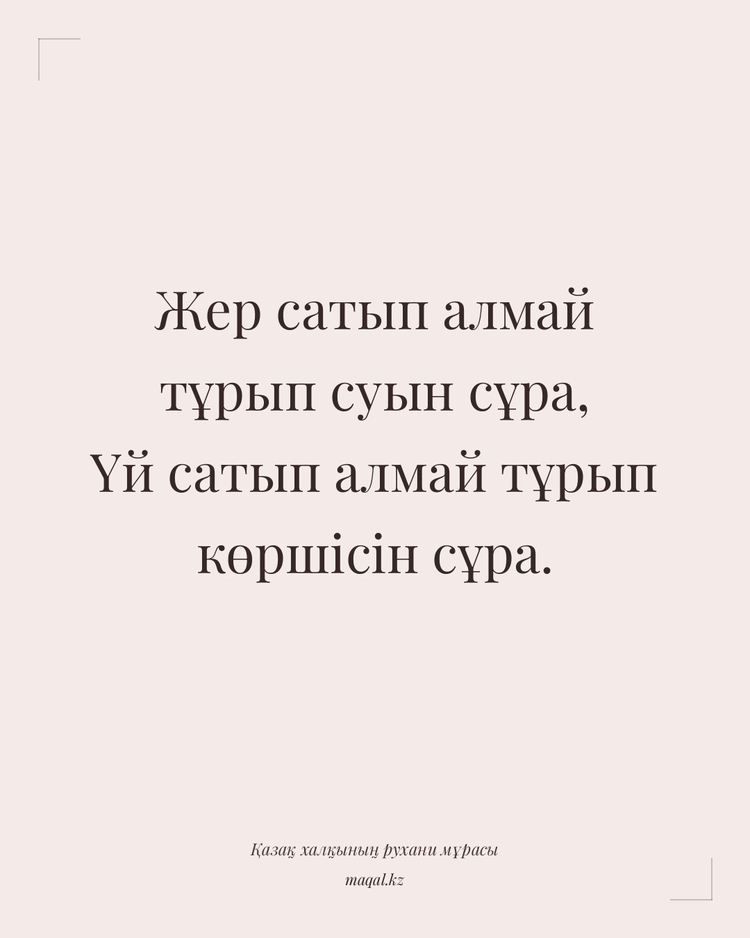 Жер сатып алмай тұрып суын сұра, Үй сатып алмай тұрып көршісін сұра. — қазақша мақал