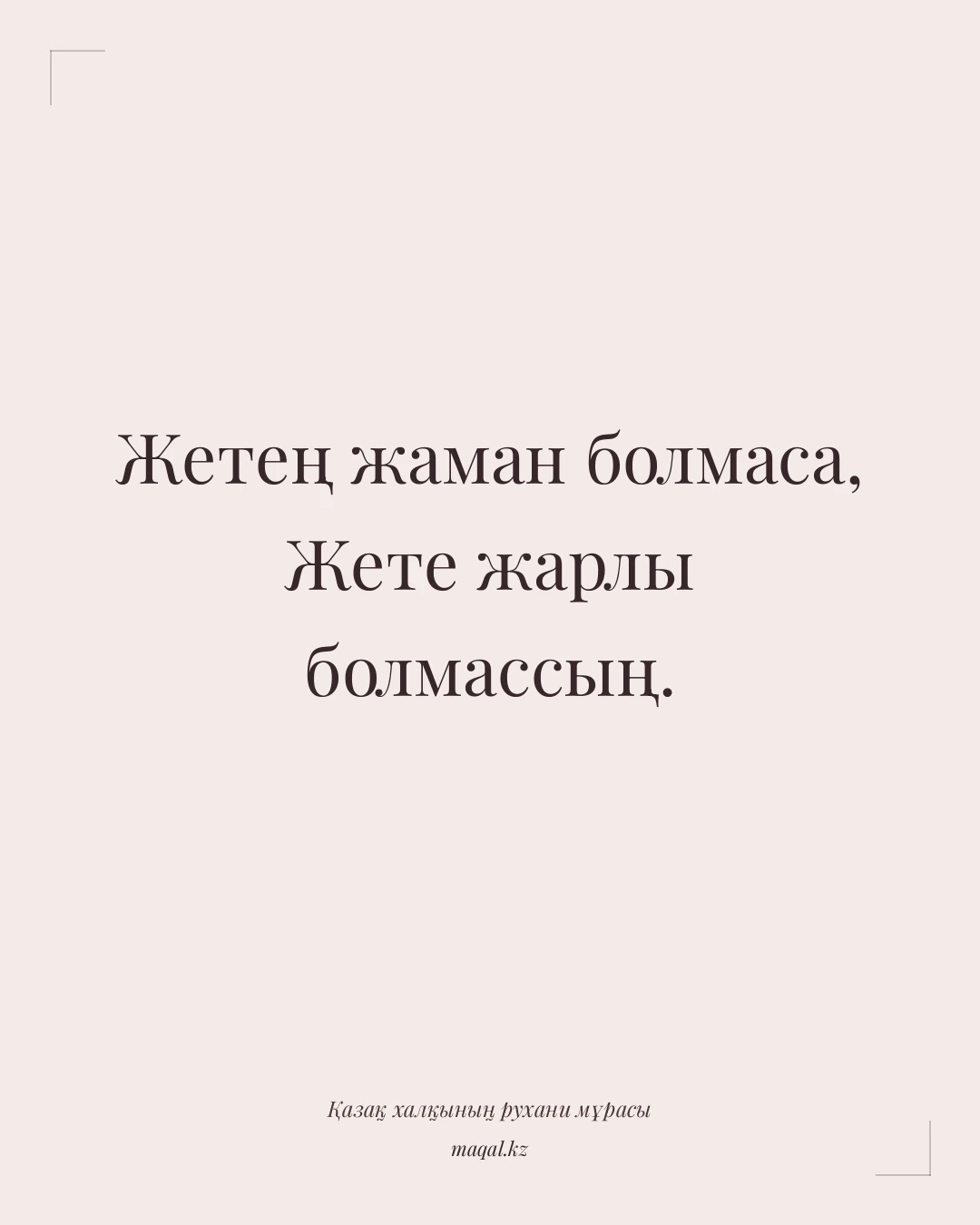 Жетең жаман болмаса, Жете жарлы болмассың. — қазақша мақал