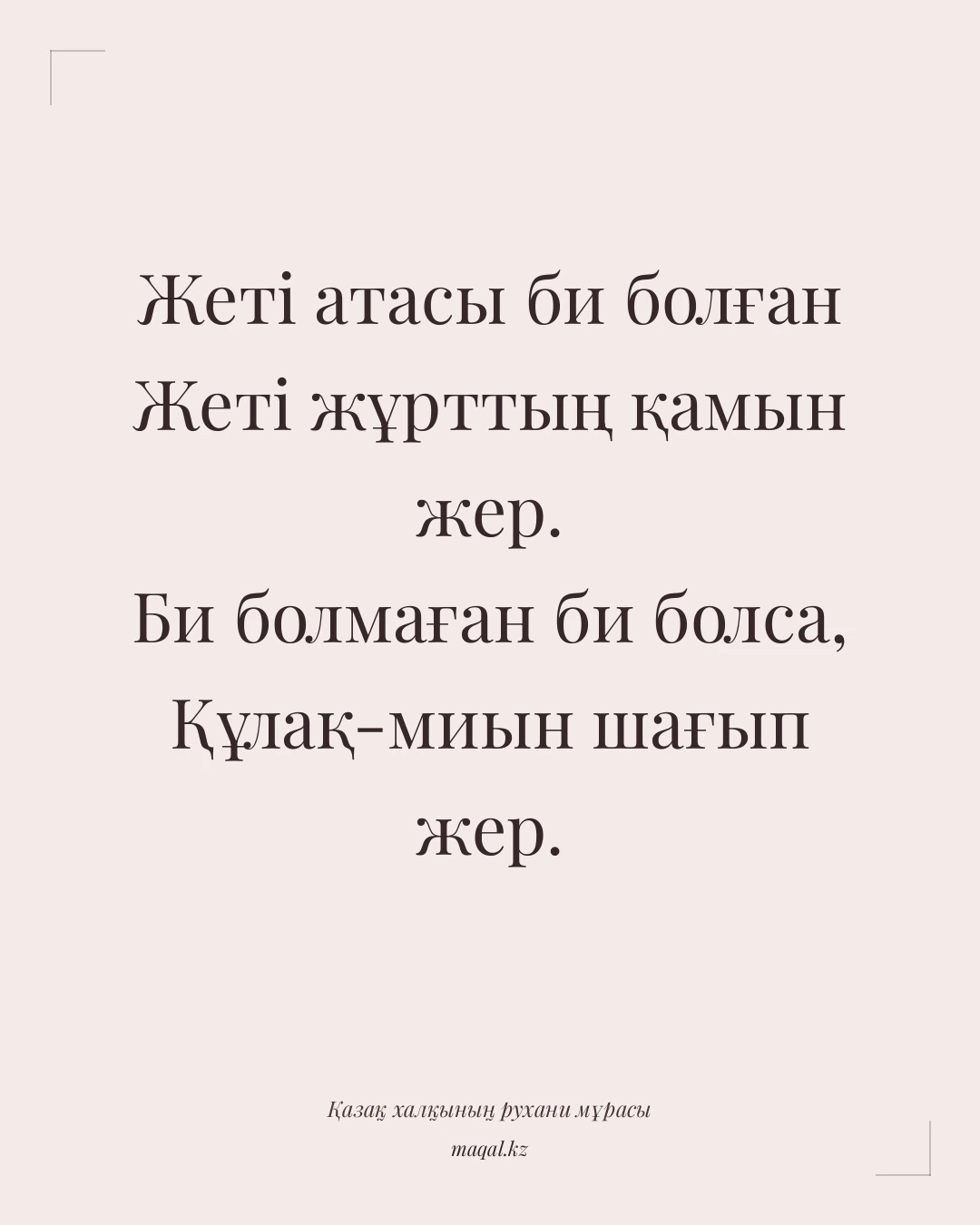 Жеті атасы би болған Жеті жұрттың қамын жер. Би болмаған би болса, Құлақ-миын шағып жер. — қазақша мақал