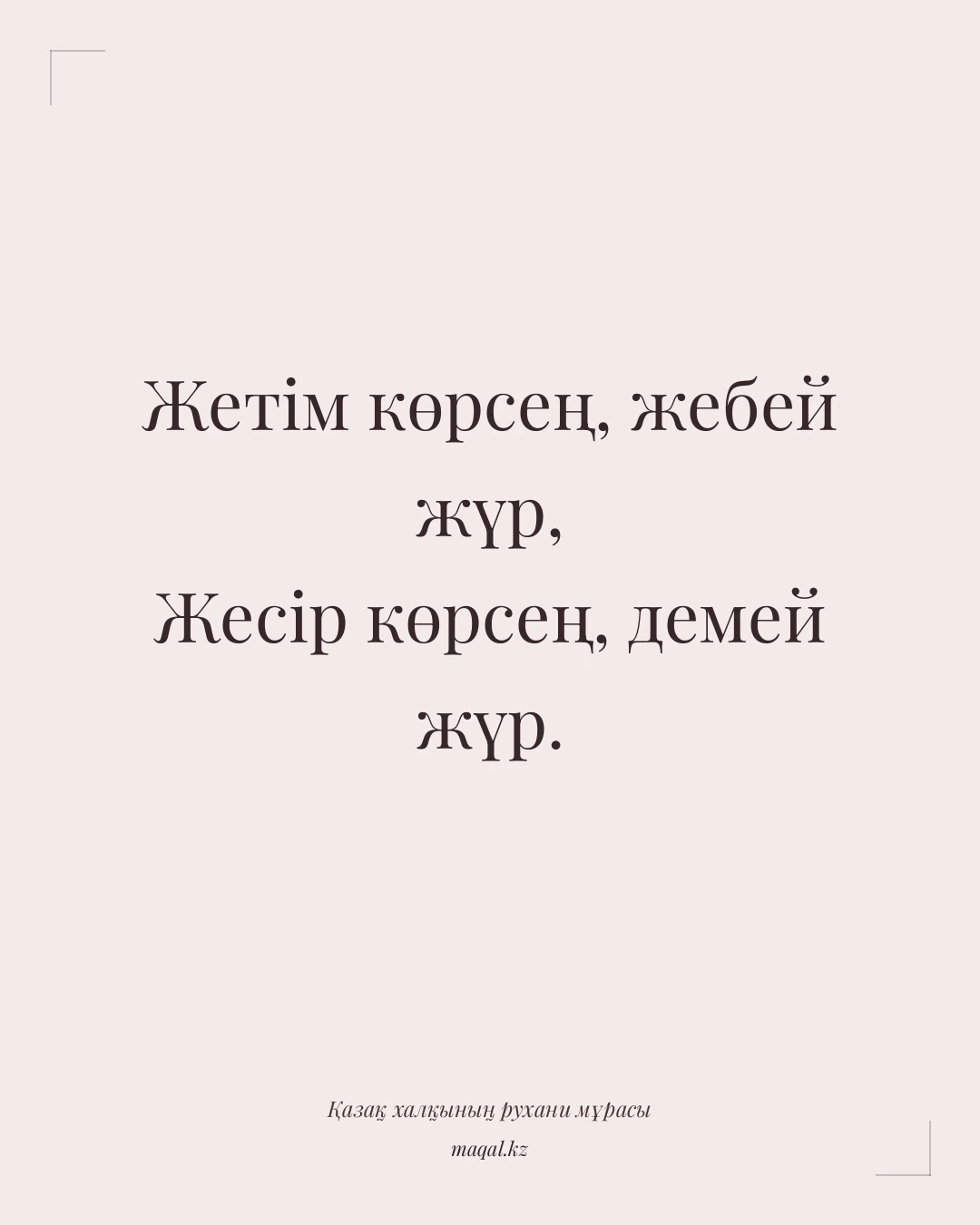Жетім көрсең, жебей жүр, Жесір көрсең, демей жүр. — қазақша мақал