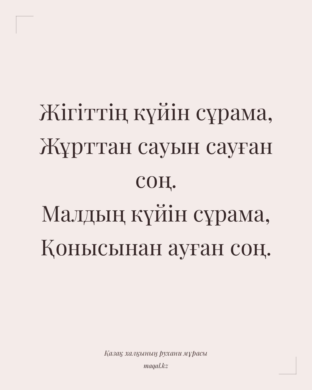 Жігіттің күйін сұрама, Жұрттан сауын сауған соң. Малдың күйін сұрама, Қонысынан ауған соң. — қазақша мақал