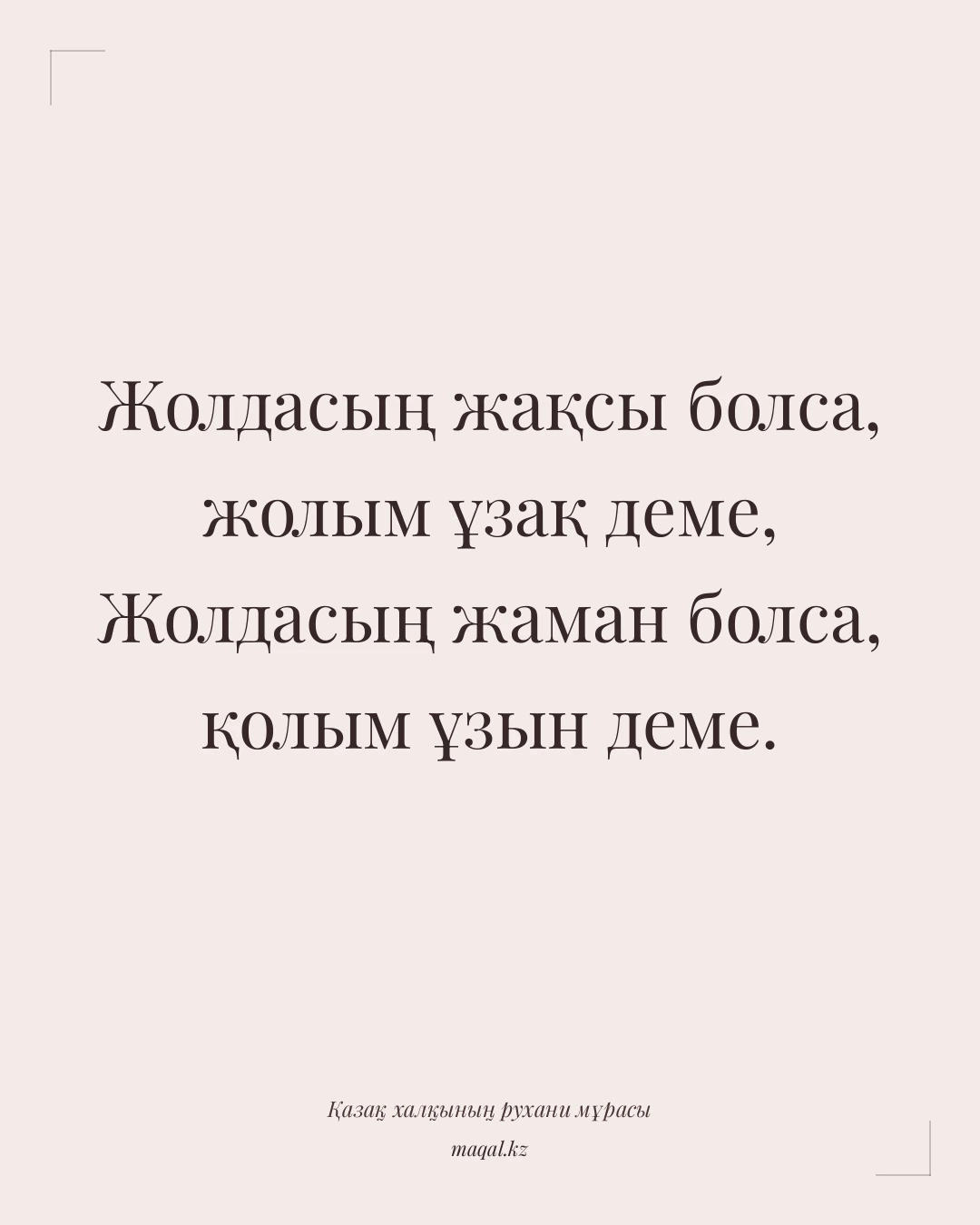Жолдасың жақсы болса, жолым ұзақ деме, Жолдасың жаман болса, қолым ұзын деме. — қазақша мақал
