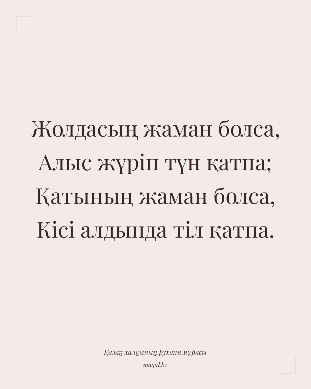Жолдасың жаман болса, Алыс жүріп түн қатпа; Қатының жаман болса, Кісі алдында тіл қатпа. — қазақша мақал