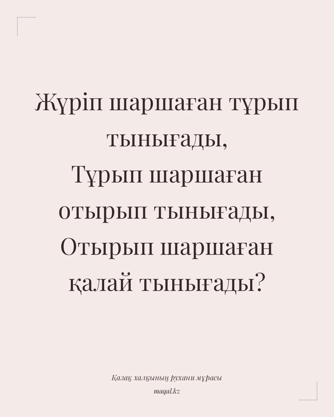 Жүріп шаршаған тұрып тынығады, Тұрып шаршаған отырып тынығады, Отырып шаршаған қалай тынығады? — қазақша мақал