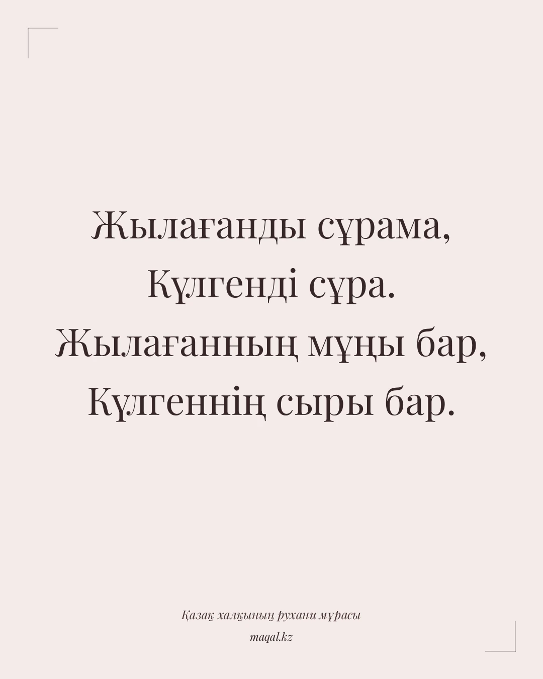 Жылағанды сұрама, Күлгенді сұра. Жылағанның мұңы бар, Күлгеннің сыры бар. — қазақша мақал